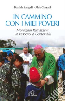 In cammino con i miei poveri. Monsignor Ramazzini: un vescovo in Guatemala libro di Sangalli Daniela; Corradi Aldo