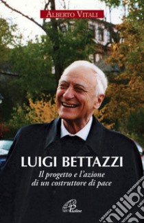 Luigi Bettazzi. Il progetto e l'azione di un costruttore di pace libro di Vitali Alberto