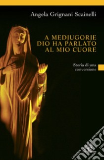 A Medjugorje Dio ha parlato al mio cuore. Storia di una conversione libro di Grignani Scainelli Angela