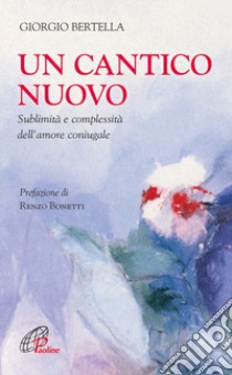 Un Cantico nuovo. Sublimità e complessità dell'amore coniugale libro di Bertella Giorgio