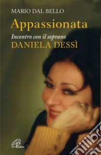 Appassionata. Incontro con il soprano Daniela Dessì libro di Dal Bello Mario
