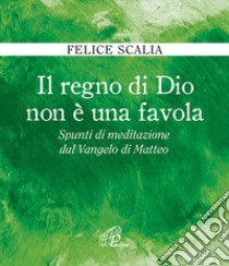 Il regno di Dio non è una favola. Spunti di meditazione dal Vangelo di Matteo libro di Scalia Felice