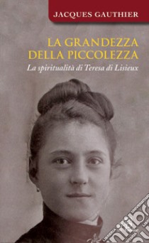 La grandezza della piccolezza. La spiritualità di Teresa di Lisieux libro di Gauthier Jacques