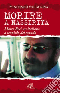 Morire a Nassiriya. Marco Beci un italiano a servizio del mondo libro di Varagona Vincenzo