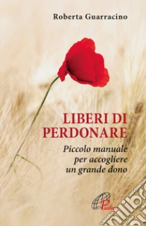 Liberi di perdonare. Piccolo manuale per accogliere un grande dono libro di Guarracino Roberta