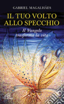 Il tuo volto allo specchio. Il Vangelo trasforma la vita libro di Magalhaes Gabriel