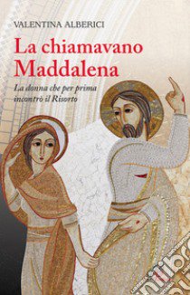 La chiamavano Maddalena. La donna che per prima incontrò il risorto libro di Alberici Valentina