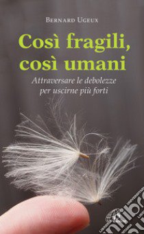 Così fragili così umani. Attraversare le debolezze per uscirne più forti libro di Ugeux Bernard