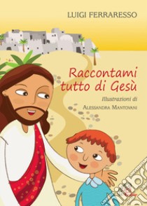 Raccontami tutto di Gesù. Ediz. illustrata libro di Ferraresso Luigi