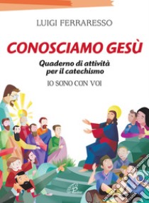 Conosciamo Gesù. Quaderno attivo per il catechismo «Io sono con voi» libro di Ferraresso Luigi