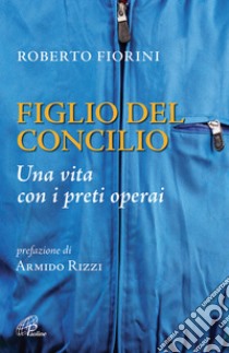 Figlio del Concilio. Una vita con i preti operai libro di Fiorini Roberto