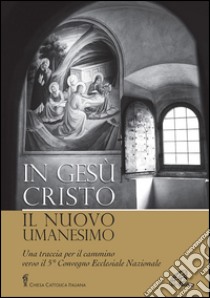 In Gesù Cristo il nuovo umanesimo. Una traccia per il cammino verso il 5° Convegno Ecclesiale Nazionale libro di Conferenza episcopale italiana (cur.)