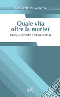 Quale vita oltre la morte? Teologia, fiosofia e Sacra Scrittura libro di De Sanctis Maurizio