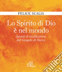 Lo Spirito di Dio è nel mondo. Spunti di meditazione dal Vangelo di Marco libro di Scalia Felice