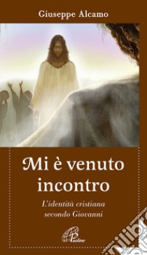 Mi è venuto incontro. L'identità cristiana secondo Giovanni libro di Alcamo Giuseppe