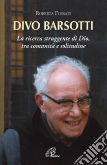 Divo Barsotti. La ricerca struggente di Dio, tra comunità e solitudine libro di Fossati Roberta