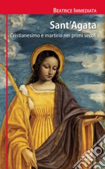 Sant'Agata. Cristianesimo e martirio nei primi secoli libro di Immediata Beatrice