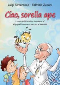 Ciao sorella ape. I temi dell' Enciclica Laudato sì di papa Francesco narrati ai bambini. Ediz. illustrata libro di Ferraresso Luigi