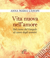 Vita nuova nell'amore. Dal cuore del Vangelo al cuore degli uomini libro di Cànopi Anna Maria