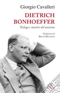 Dietrich Bonhoeffer. Teologo e martire del nazismo libro di Cavalleri Giorgio