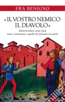 «Il vostro nemico, il diavolo». Misericordiosi come Gesù verso i tormentati e quelli che pensano di esserlo libro di Benigno (Fra)