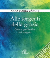 Alle sorgenti della grazia. Gioia e gratitudine nel Vangelo libro di Cànopi Anna Maria