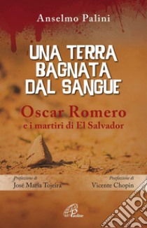 Una terra bagnata dal sangue. Oscar Romero e i martiri di El Salvador libro di Palini Anselmo