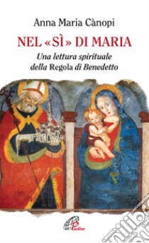 Nel «si» di Maria. Una lettura spirituale della Regola di Benedetto libro di Cànopi Anna Maria