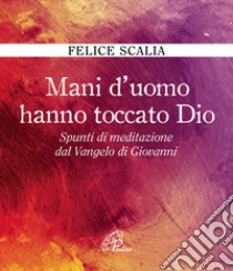 Mani d'uomo hanno toccato Dio. Spunti di meditazione dal Vangelo di Giovanni libro di Scalia Felice