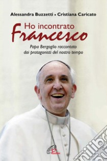 Ho incontrato Francesco. Papa Bergoglio raccontato dai protagonisti del nostro tempo libro di Buzzetti Alessandra; Caricato Cristiana