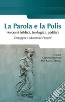 La parola e la polis. Percorsi biblici, teologici, politici. Omaggio a Marinella Perroni libro di Simonelli C. (cur.); Tragan P. (cur.)