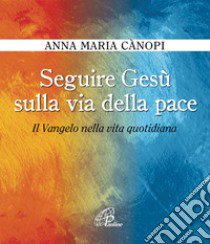 Seguire Gesù sulla via della pace. Il Vangelo nella vita quotidiana libro di Cànopi Anna Maria