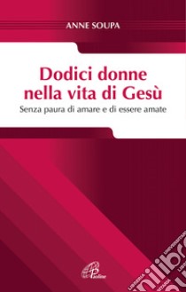 Dodici donne nella vita di Gesù. Senza paura di amare e di essere amate libro di Soupa Anne