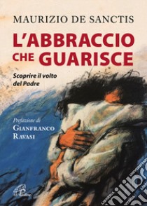 L'abbraccio che guarisce. Scoprire il volto del Padre libro di De Sanctis Maurizio