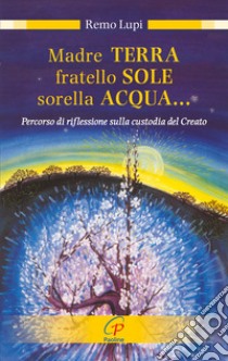 Madre terra, fratello sole, sorella acqua... Percorso di riflessione sulla custodia del Creato libro di Lupi Remo