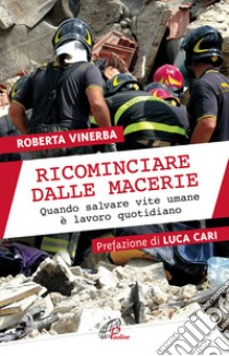 Ricominciare dalle macerie. Quando salvare vite umane è lavoro quotidiano libro di Vinerba Roberta