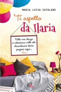 Ti aspetto da Ilaria. Nella mia stanza si intrecciano mille vite, straordinarie storie, preziosi sogni... libro di Catalano Maria Luisa