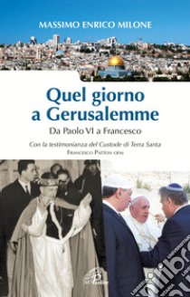 Quel giorno a Gerusalemme. Da Paolo VI a Francesco libro di Milone Massimo Enrico