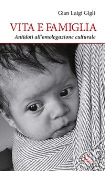 Vita e famiglia. Antidoti all'omologazione culturale libro di Gigli Gian Luigi