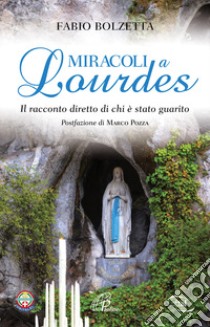 Miracoli a Lourdes. Il racconto diretto di chi è stato guarito libro di Bolzetta Fabio