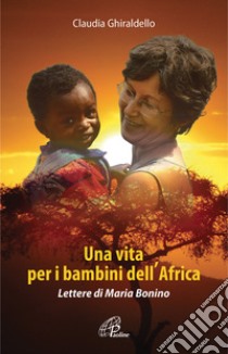 Una vita per i bambini dell'Africa. Lettere di Maria Bonino. Ediz. illustrata libro di Ghiraldello Claudia