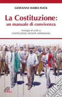 La Costituzione: un manuale di convivenza. Antologia di scritti su Costituzione, Dignità, Patrimonio libro di Flick Giovanni Maria; Caramazza F. (cur.); Mazzanti P. (cur.)