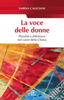 La voce delle donne. Pluralità e differenza nel cuore della Chiesa libro di Caligiani Sabina