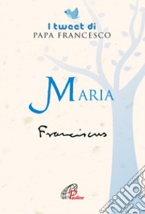 Maria. I tweet di papa Francesco libro di Francesco (Jorge Mario Bergoglio)