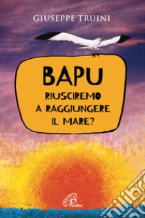 Bapu. Riusciremo a raggiungere il mare? libro di Truini Giuseppe