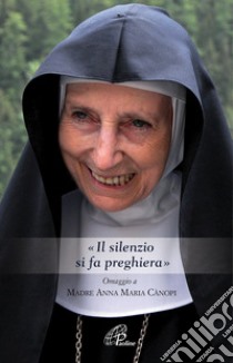 «Il silenzio si fa preghiera». Omaggio a Madre Anna Maria Canopi libro di Cànopi Anna Maria; Cutaia R. (cur.); Albergante M. (cur.)