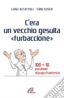 C'era un vecchio gesuita «furbaccione». 100 + 10 parabole di papa Francesco libro di Accattoli Luigi; Fusco Ciro