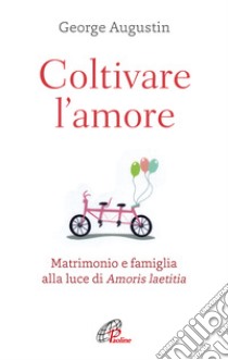 Coltivare l'amore. Matrimonio e famiglia alla luce di Amoris laetitia libro di Augustin George