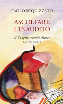 Ascoltare l'Inaudito. Il Vangelo secondo Marco. Pagine scelte libro di Scquizzato Paolo