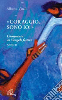 «Coraggio, sono io!». Commento ai Vangeli festivi. Anno B libro di Vitali Alberto